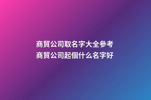 商貿公司取名字大全參考 商貿公司起個什么名字好-第1張-公司起名-玄機派